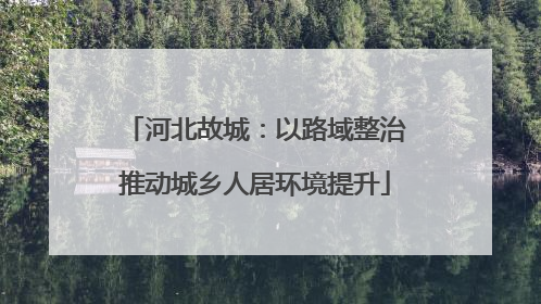 河北故城：以路域整治推动城乡人居环境提升