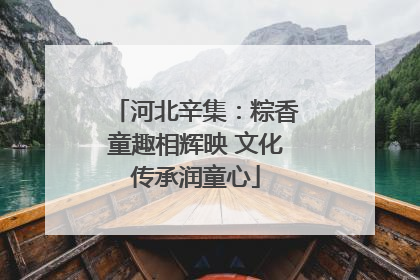 河北辛集：粽香童趣相辉映 文化传承润童心