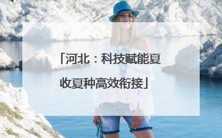 河北：科技赋能夏收夏种高效衔接