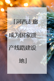 河西走廊成为国家遗产线路建设地