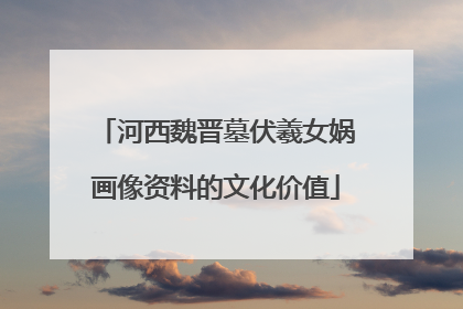 河西魏晋墓伏羲女娲画像资料的文化价值
