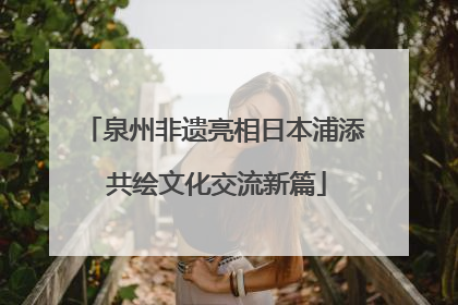 泉州非遗亮相日本浦添 共绘文化交流新篇