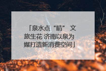 泉水点“睛” 文旅生花 济南以泉为媒打造新消费空间