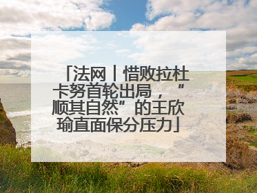 法网︱惜败拉杜卡努首轮出局，“顺其自然”的王欣瑜直面保分压力