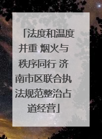 法度和温度并重 烟火与秩序同行 济南市区联合执法规范整治占道经营