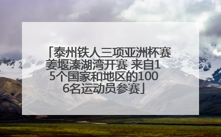 泰州铁人三项亚洲杯赛姜堰溱湖湾开赛 来自15个国家和地区的1006名运动员参赛