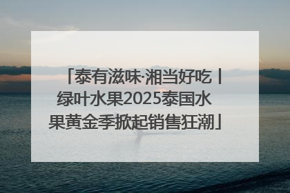 泰有滋味·湘当好吃丨绿叶水果2025泰国水果黄金季掀起销售狂潮