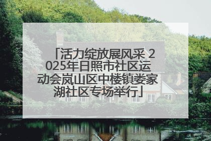 活力绽放展风采 2025年日照市社区运动会岚山区中楼镇娄家湖社区专场举行