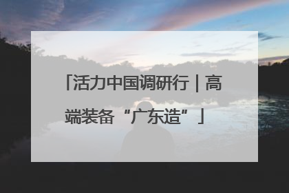 活力中国调研行｜高端装备“广东造”