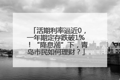 活期利率逼近0，一年期定存跌破1%！“降息潮”下，青岛市民如何理财？