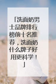 洗面奶男士品牌排行榜前十名推荐，洗面奶什么牌子好用更科学！