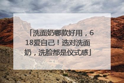 洗面奶哪款好用，618爱自己！选对洗面奶，洗脸都是仪式感