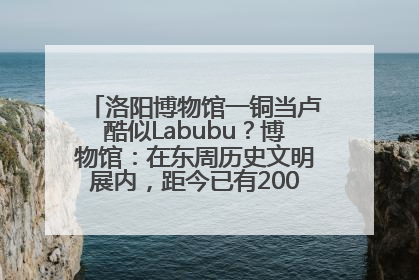 洛阳博物馆一铜当卢酷似Labubu？博物馆：在东周历史文明展内，距今已有2000多年历史