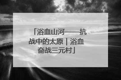 浴血山河——抗战中的太原｜浴血奋战三元村