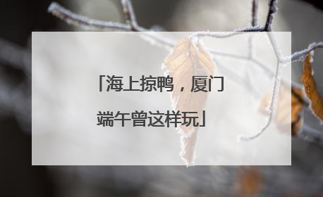 海上掠鸭，厦门端午曾这样玩
