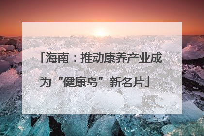 海南：推动康养产业成为“健康岛”新名片