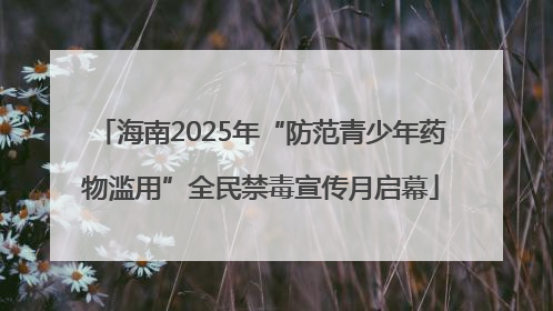 海南2025年“防范青少年药物滥用”全民禁毒宣传月启幕