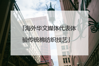 海外华文媒体代表体验传统棉纺织技艺