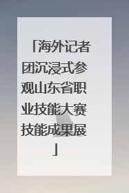 海外记者团沉浸式参观山东省职业技能大赛技能成果展