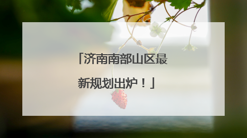 济南南部山区最新规划出炉！