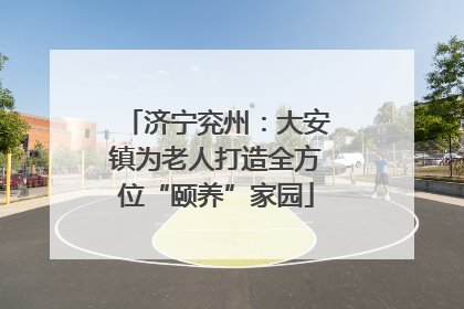 济宁兖州：大安镇为老人打造全方位“颐养”家园