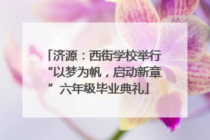 济源：西街学校举行“以梦为帆，启动新章”六年级毕业典礼