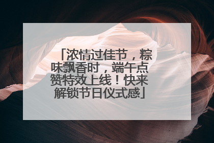 浓情过佳节，粽味飘香时，端午点赞特效上线！快来解锁节日仪式感