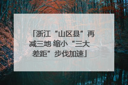 浙江“山区县”再减三地 缩小“三大差距”步伐加速