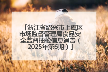 浙江省绍兴市上虞区市场监督管理局食品安全监督抽检信息通告（2025年第6期）
