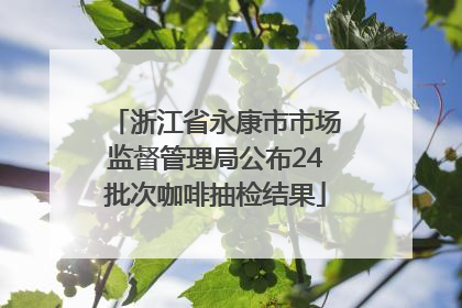 浙江省永康市市场监督管理局公布24批次咖啡抽检结果