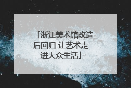 浙江美术馆改造后回归 让艺术走进大众生活