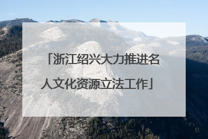 浙江绍兴大力推进名人文化资源立法工作