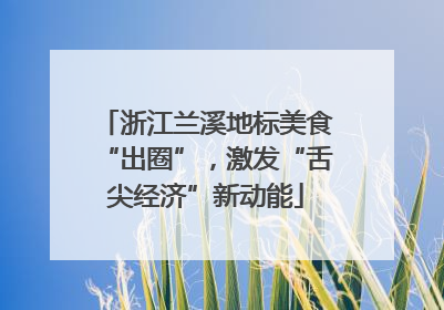 浙江兰溪地标美食“出圈”，激发“舌尖经济”新动能