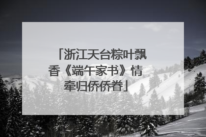 浙江天台粽叶飘香《端午家书》情牵归侨侨眷