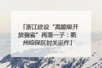 浙江建设“高能级开放强省”再落一子：衢州综保区封关运作
