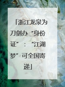 浙江龙泉为刀剑办“身份证”：“江湖梦”可全国寄递