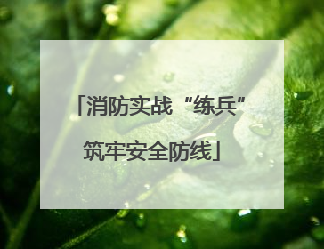 消防实战“练兵” 筑牢安全防线