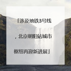 涉及地铁3号线，北京朝阳站城市枢纽再迎新进展