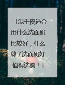 混干皮适合用什么洗面奶比较好，什么牌子洗面奶好值得选购！