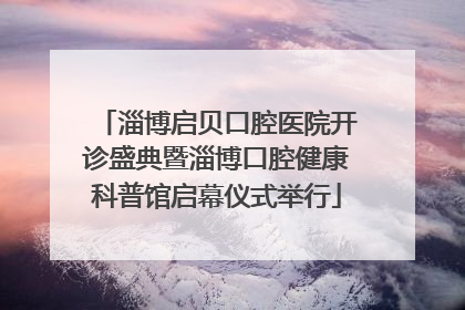 淄博启贝口腔医院开诊盛典暨淄博口腔健康科普馆启幕仪式举行