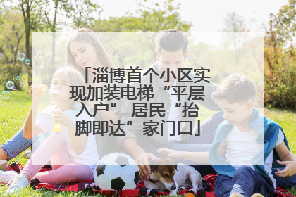 淄博首个小区实现加装电梯“平层入户” 居民“抬脚即达”家门口