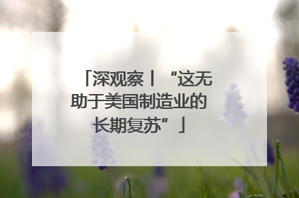 深观察丨“这无助于美国制造业的长期复苏”