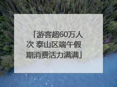 游客超60万人次 泰山区端午假期消费活力满满