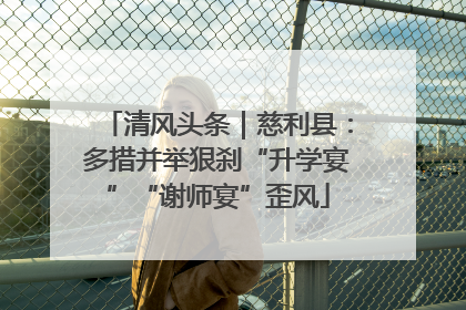 清风头条｜慈利县：多措并举狠刹“升学宴”“谢师宴”歪风