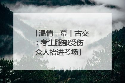 温情一幕｜古交：考生腿部受伤 众人抬进考场