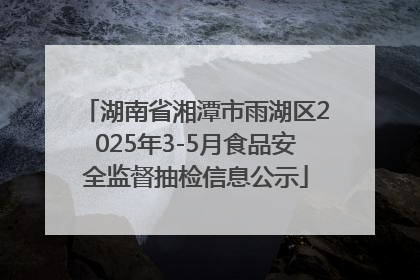 湖南省湘潭市雨湖区2025年3-5月食品安全监督抽检信息公示
