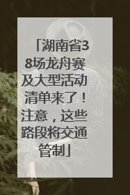 湖南省38场龙舟赛及大型活动清单来了！注意，这些路段将交通管制