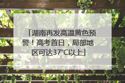 湖南再发高温黄色预警！高考首日，局部地区可达37℃以上