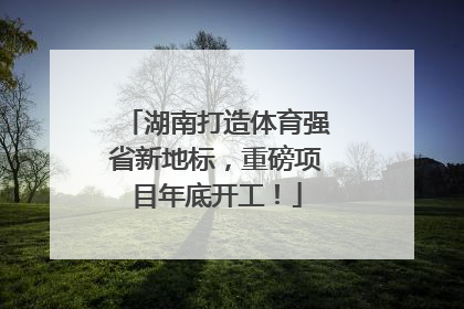 湖南打造体育强省新地标，重磅项目年底开工！