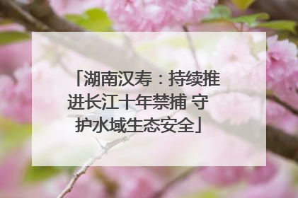 湖南汉寿：持续推进长江十年禁捕 守护水域生态安全